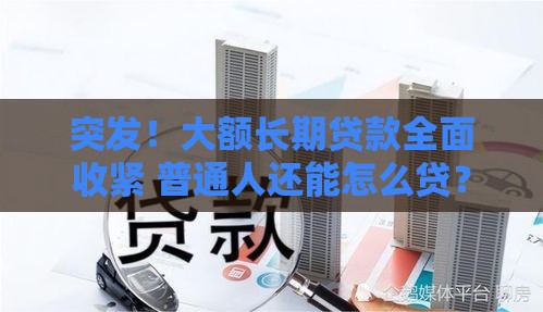 突发！大额长期贷款全面收紧 普通人还能怎么贷？