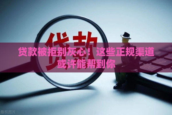 贷款被拒别灰心！这些正规渠道或许能帮到你