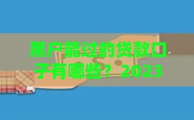 黑户能过的贷款口子有哪些？2023最新盘点