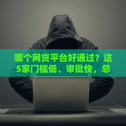 哪个网贷平台好通过？这5家门槛低、审批快，总有一款适合你！