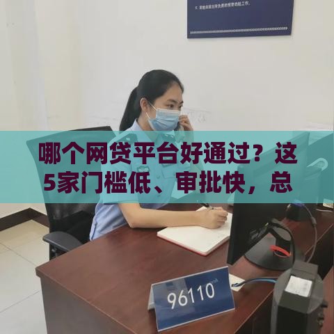 哪个网贷平台好通过？这5家门槛低、审批快，总有一款适合你！