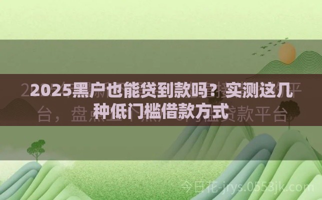 2025黑户也能贷到款吗？实测这几种低门槛借款方式