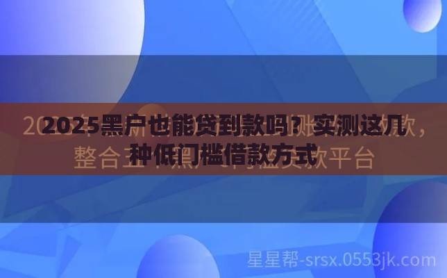 2025黑户也能贷到款吗？实测这几种低门槛借款方式