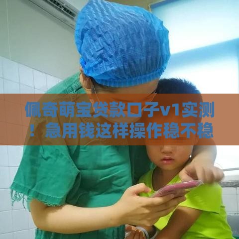 佩奇萌宝贷款口子v1实测！急用钱这样操作稳不稳？