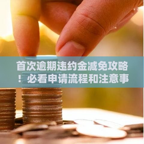 首次逾期违约金减免攻略！必看申请流程和注意事项