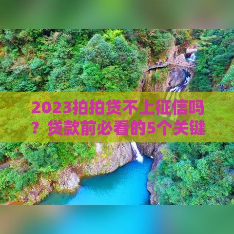 2023拍拍贷不上征信吗？贷款前必看的5个关键点！