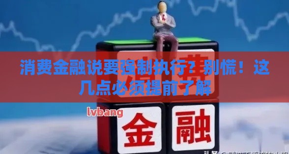 消费金融说要强制执行？别慌！这几点必须提前了解