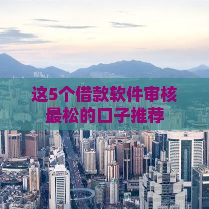 这5个借款软件审核最松的口子推荐