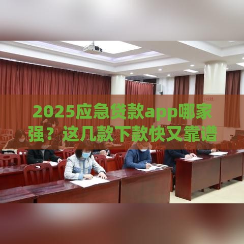 2025应急贷款app哪家强？这几款下款快又靠谱
