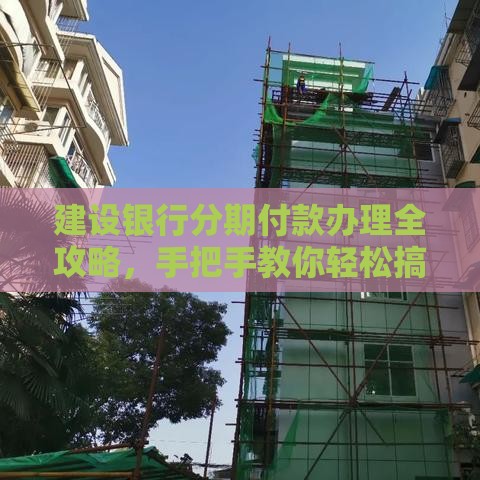 建设银行分期付款办理全攻略，手把手教你轻松搞定！