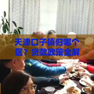 天津口子镇归哪个区？贷款政策全解析！