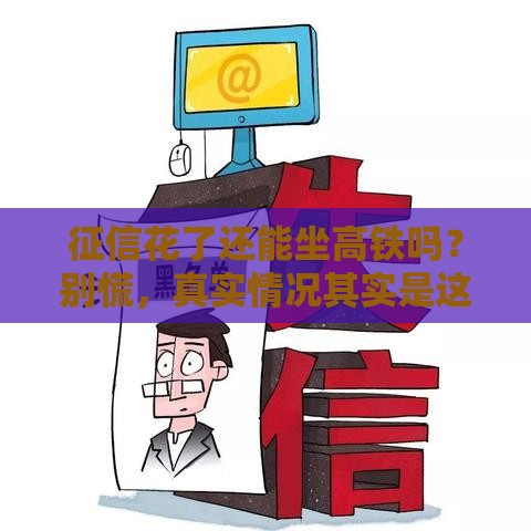 征信花了还能坐高铁吗？别慌，真实情况其实是这样！