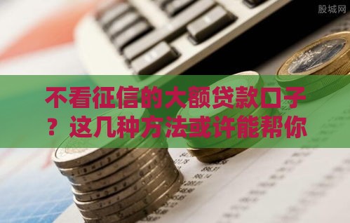 不看征信的大额贷款口子？这几种方法或许能帮你解燃眉之急！