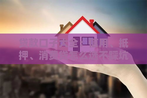 贷款口子大全：信用、抵押、消费贷怎么选不踩坑？