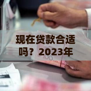 现在贷款合适吗？2023年最佳操作时机解析！