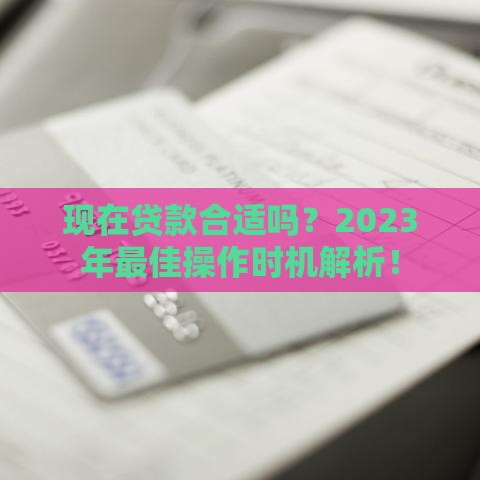 现在贷款合适吗？2023年最佳操作时机解析！