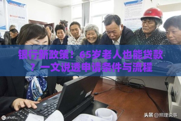 银行新政策！65岁老人也能贷款？一文说透申请条件与流程