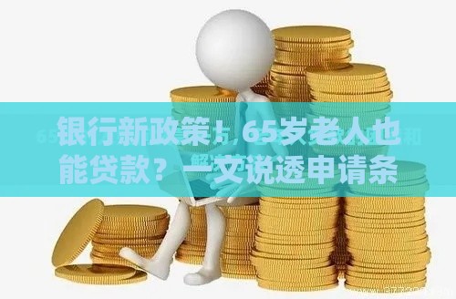 银行新政策！65岁老人也能贷款？一文说透申请条件与流程