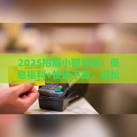 2025招商小额贷款：低息福利+快速下款，轻松解决资金难题！
