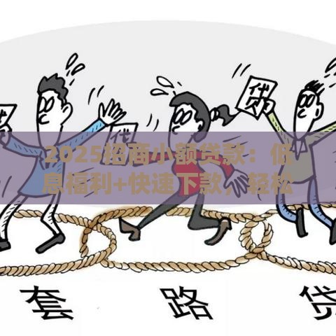2025招商小额贷款：低息福利+快速下款，轻松解决资金难题！