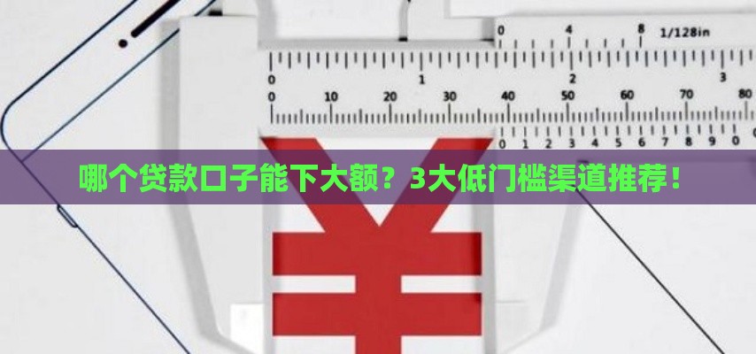 哪个贷款口子能下大额？3大低门槛渠道推荐！