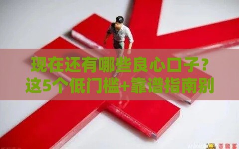 现在还有哪些良心口子？这5个低门槛+靠谱指南别错过