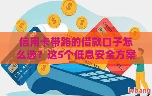 信用卡带路的借款口子怎么选？这5个低息安全方案别错过！