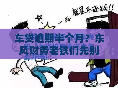 车贷逾期半个月？东风财务老铁们先别慌，手把手教你如何补救