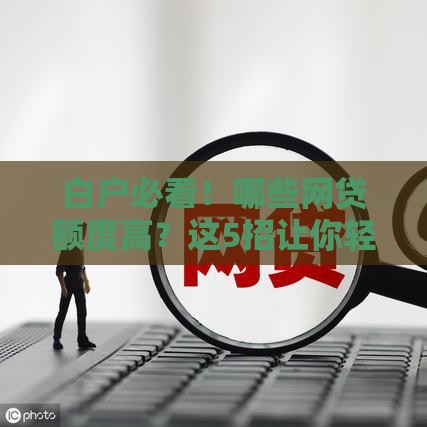白户必看！哪些网贷额度高？这5招让你轻松突破低门槛