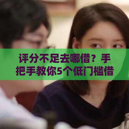 评分不足去哪借？手把手教你5个低门槛借钱渠道