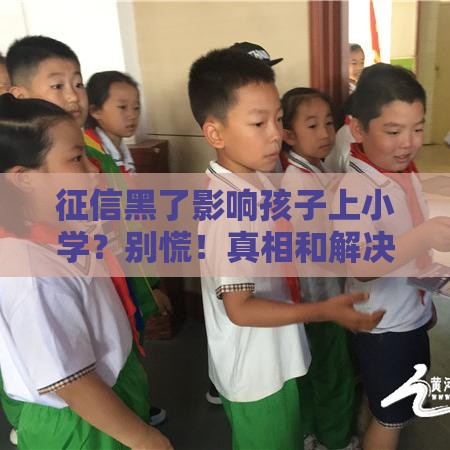 征信黑了影响孩子上小学？别慌！真相和解决办法都在这里！
