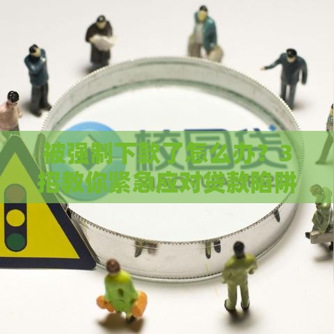 被强制下款了怎么办？3招教你紧急应对贷款陷阱！