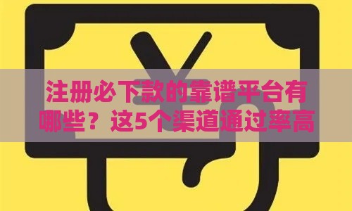 注册必下款的靠谱平台有哪些？这5个渠道通过率高！