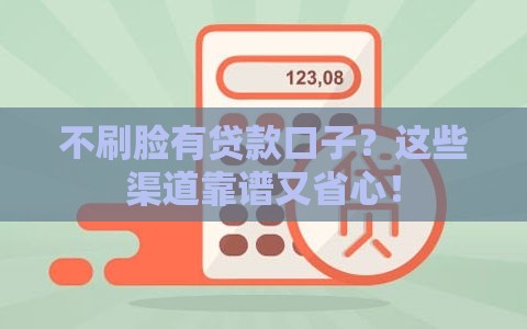 不刷脸有贷款口子？这些渠道靠谱又省心！