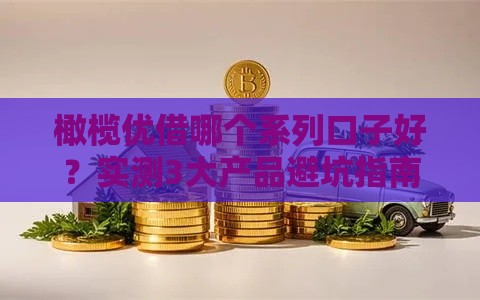 橄榄优借哪个系列口子好？实测3大产品避坑指南