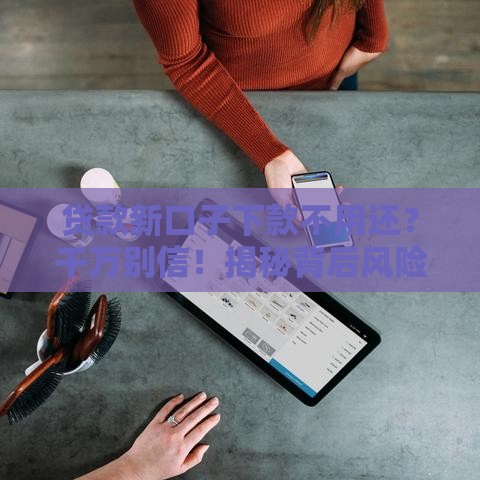 贷款新口子下款不用还？千万别信！揭秘背后风险与真相