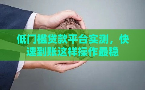低门槛贷款平台实测，快速到账这样操作最稳