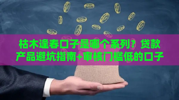 枯木逢春口子是哪个系列？贷款产品避坑指南+审核门槛低的口子推荐
