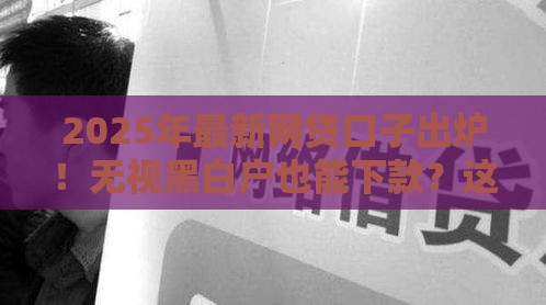 2025年最新网贷口子出炉！无视黑白户也能下款？这些攻略必看