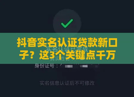 抖音实名认证贷款新口子？这3个关键点千万别忽略！
