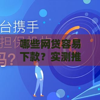 哪些网贷容易下款？实测推荐这几个靠谱平台
