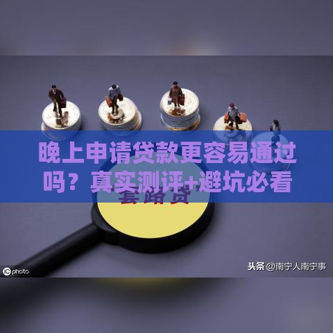 晚上申请贷款更容易通过吗？真实测评+避坑必看