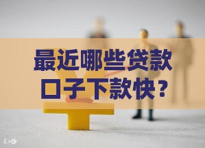 最近哪些贷款口子下款快？急用钱必看，实测有效推荐！