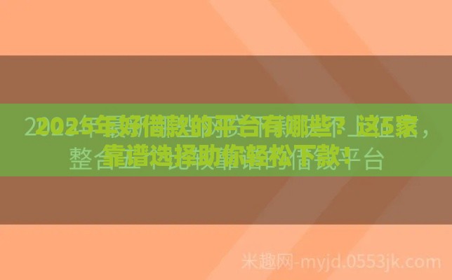 2025年好借款的平台有哪些？这5家靠谱选择助你轻松下款！