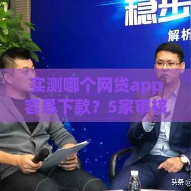 实测哪个网贷app容易下款？5家审核快平台推荐