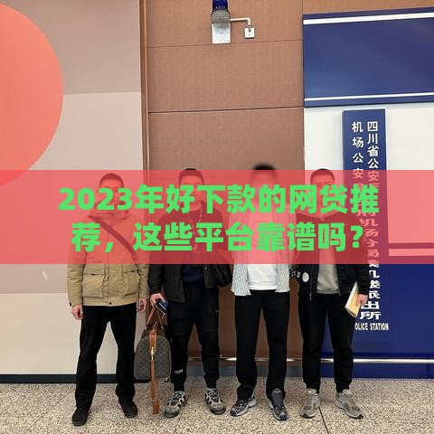 2023年好下款的网贷推荐，这些平台靠谱吗？