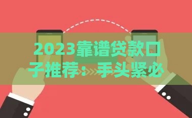 2023靠谱贷款口子推荐：手头紧必看，这5个正规平台下款快！