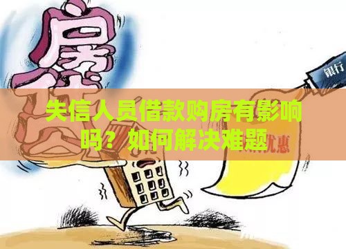 失信人员借款购房有影响吗？如何解决难题