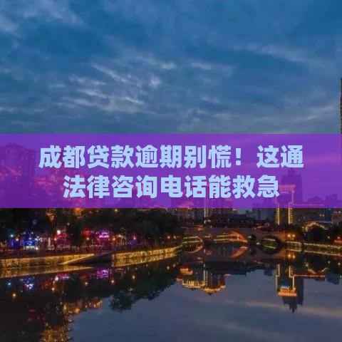成都贷款逾期别慌！这通法律咨询电话能救急