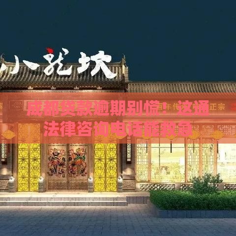 成都贷款逾期别慌！这通法律咨询电话能救急